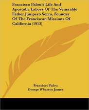 Francisco Palou's Life And Apostolic Labors Of The Venerable Father Junipero Serra, Founder Of The Franciscan Missions Of California (1913)