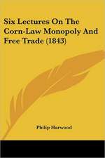 Six Lectures On The Corn-Law Monopoly And Free Trade (1843)