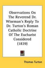 Observations On The Reverend Dr. Wiseman's Reply To Dr. Turton's Roman Catholic Doctrine Of The Eucharist Considered (1839)