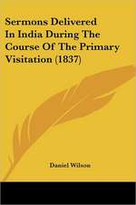 Sermons Delivered In India During The Course Of The Primary Visitation (1837)