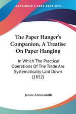 The Paper Hanger's Companion, A Treatise On Paper Hanging