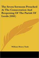 The Seven Sermons Preached At The Consecration And Reopening Of The Parish Of Leeds (1841)