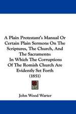 A Plain Protestant's Manual Or Certain Plain Sermons On The Scriptures, The Church, And The Sacraments