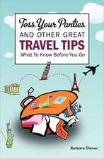 Toss Your Panties and Other Great Travel Tips: Clever Suggestions and Travel Tips for the Occasional Traveler