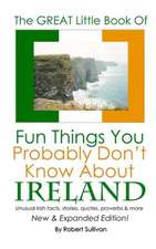 The Great Little Book of Fun Things You Probably Don't Know about Ireland: Unusual Facts, Quotes, News Items, Proverbs and More about the Irish World,