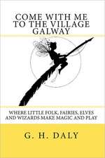 Come with Me to the Village Galway: Where Little Folk, Fairies, Elves and Wizards Make Magic and Play