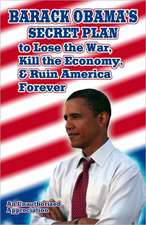 Barack Obama's Secret Plan to Lose the War, Kill the Economy, and Ruin America Forever: An Unauthorized Appreciation