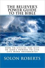 The Believer's Power Guide to the Bible: How to Utilze the Gifts of God's Powers to Live Life More Abundantly