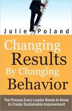 Changing Results by Changing Behavior: The Process Every Leader Needs to Know to Create Sustainable Improvement