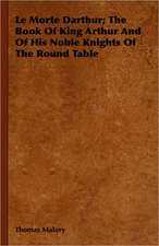 Le Morte Darthur; The Book of King Arthur and of His Noble Knights of the Round Table: Containing Full Directions for Their Breeding and Management