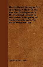 The Mediaeval Boroughs of Snowdonia; A Study of the Rise and Development of the Municipal Element in the Ancient Principality of North Wales Down to t: A Manual for Teachers and Students