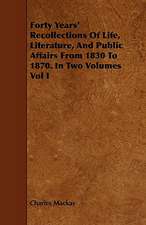 Forty Years' Recollections of Life, Literature, and Public Affairs from 1830 to 1870. in Two Volumes Vol I