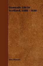 Domestic Life in Scotland, 1488 - 1688: With Descriptions of Their Plumage, Habits, Food, Song, Nests, Eggs, Times of Arrival and Departure