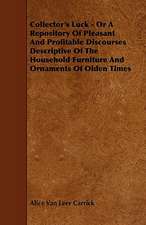 Collector's Luck - Or a Repository of Pleasant and Profitable Discourses Descriptive of the Household Furniture and Ornaments of Olden Times