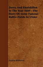 Derry and Enniskillen in the Year 1689 - The Story of Some Famous Battle-Fields in Ulster