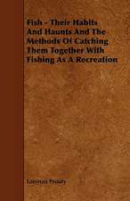 Fish - Their Habits and Haunts and the Methods of Catching Them Together with Fishing as a Recreation