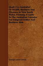 Shall I Try Australia? - Or Health, Business And Pleasure In New South Wales, Forming A Guide To The Australian Colonies For Emigrant Settler And Business Man