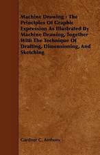 Machine Drawing - The Principles of Graphic Expression as Illustrated by Machine Drawing, Together with the Technique of Drafting, Dimensioning, and S