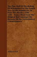 The Pipe Roll Of The Bishop Of Winchester For The Fourth Year Of The Pontificate Of Peter Des Roches 1208-1209 - Transcribed From The Original Roll Amongst The Records Of The Ecclesiastical Commissioners