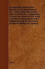 An Impartial and Correct History of the War Between the United States of America and Great Britain - Comprising a Particular Detail of the Naval and