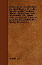 Irish Land Acts - One Hundred and Ninety Reports of Leading Cases Decided in the House of Lords, the Supreme Court of Judicature, the Court for Land C