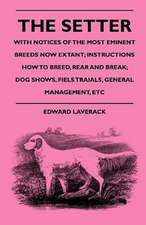 The Setter - With Notices Of The Most Eminent Breeds Now Extant; Instructions How To Breed, Rear And Break; Dog Shows, Field Trials And General Management