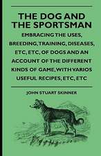 The Dog And The Sportsman - Embracing The Uses, Breeding, Training, Diseases, Etc., Etc., Of Dogs And An Account Of The Different Kinds Of Game, With Various Useful Recipes, Etc., Etc.