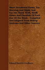 Short Devotional Forms, For Morning And Night, And For The Third, Sixth, Ninth Hours And Ebentide Of Each Day Of The Week - Compiled And Adapted From Bishop Andrews And Other Sources