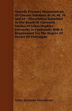 Osmotic Pressure Measurements Of Glucose Solutions At 30, 40, 50 And 60 - Dissertation Submitted To The Board Of University Studies Of Johns Hopkins University In Conformity With A Requirement For The Degree Of Doctor Of Philosophy