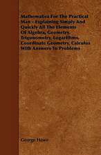 Mathematics for the Practical Man;Explaining Simply and Quickly all the Elements of Algebra, Geometry, Trigonometry, Logarithms, Coordinate Geometry, Calculus with Answers to Problems