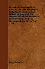 Historical Memoirs Of Rob Roy And The Clan Macgregor; Including Original Notices Of Lady Grange With AN Introductory Sketch Illustrative Of The Condition Of The Highlands, Prior To The Year 1745