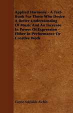 Applied Harmony - A Text-Book For Those Who Desire A Better Understanding Of Music And An Increase In Power Of Expression - Either In Performance Or C