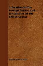 A Treatise On The Foreign Powers And Jurisdiction Of The British Crown