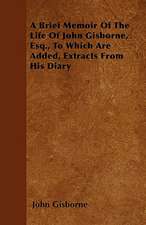 A Brief Memoir Of The Life Of John Gisborne, Esq., To Which Are Added, Extracts From His Diary