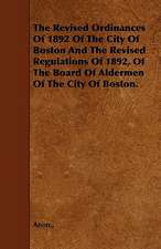 The Revised Ordinances Of 1892 Of The City Of Boston And The Revised Regulations Of 1892, Of The Board Of Aldermen Of The City Of Boston.