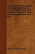 The Practice Of Lubrication - An Engineering Treatise On The Origin, Nature And Testing Of Lubricants, Their Selection, Application And Use