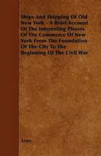 Ships And Shipping Of Old New York - A Brief Account Of The Interesting Phases Of The Commerce Of New York From The Foundation Of The City To The Beginning Of The Civil War