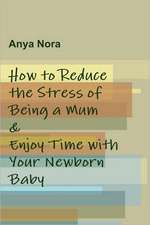 How to Reduce the Stress of Being a Mum & Enjoy Time with Your Newborn Baby