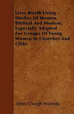 Lives Worth Living - Studies Of Women, Biblical And Modern, Especially Adapted For Groups Of Young Women In Churches And Clubs