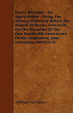 Henry Wheaton - An Appreciation - Being The Address Delivered Before The Alumni Of Brown University On The Occasion Of The One Hundredth Anniversary Of His Graduation, June Seventeen, MDCCCCII