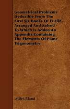 Geometrical Problems Deducible From The First Six Books Of Euclid, Arranged And Solved - To Which Is Added An Appendix Containing The Elements Of Plane Trigonometry