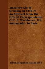 America's Aid To Germany In 1870-71 - An Abstract From The Official Correspondense Of E. B. Washburne, U.S. Ambassador To Paris