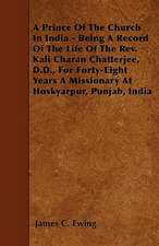 A Prince Of The Church In India - Being A Record Of The Life Of The Rev. Kali Charan Chatterjee, D.D., For Forty-Eight Years A Missionary At Hoskyarpur, Punjab, India