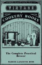 The Complete Practical Brewer; Or, Plain, Accurate, and Thorough Instructions in the Art of Brewing Ale, Beer, and Porter; Including the Process of Making Bavarian Beer, Also, All the Small Beers, Such as Root Beer, Ginger Pop, Sarsaparilla-Beer, Mead, Sp