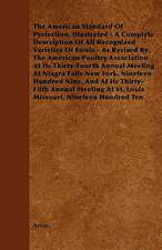 The American Standard of Perfection, Illustrated - A Complete Description of All Recognized Varieties of Fowls - As Revised by the American Poultry as