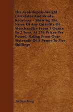 The Avoirdupois-Weight Calculator And Ready-Reckoner - Shewing The Value Of Any Quantity Of Merchandize From 1 Ounce To 2 Tons, At 276 Prices Per Pound, Rating From One-Sixteenth Of A Penny To Five Shillings