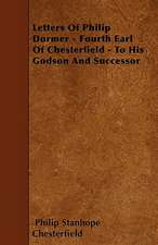 Letters Of Philip Dormer - Fourth Earl Of Chesterfield - To His Godson And Successor