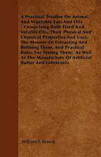 A Practical Treatise On Animal And Vegetable Fats And Oils - Comprising Both Fixed And Volatile Oils, Their Physical And Chemical Properties And Uses, The Manner Of Extracting And Refining Them, And Practical Rules For Testing Them; As Well As The Manufa