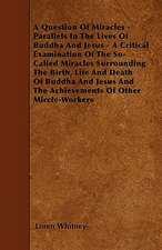 A Question Of Miracles - Parallels In The Lives Of Buddha And Jesus - A Critical Examination Of The So-Called Miracles Surrounding The Birth, Life And Death Of Buddha And Jesus And The Achievements Of Other Mircle-Workers