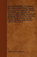 Edward Randolph - Including His Letters And Official Papers From The New England, Middle, And Southern Colonies In America, With Other Documents Relating Chiefly To The Vacating Of The Royal Charter Of The Colony Of Massachusetts Bay - 1676-1703 - Vol. V